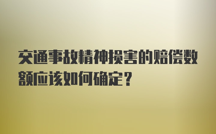 交通事故精神损害的赔偿数额应该如何确定？