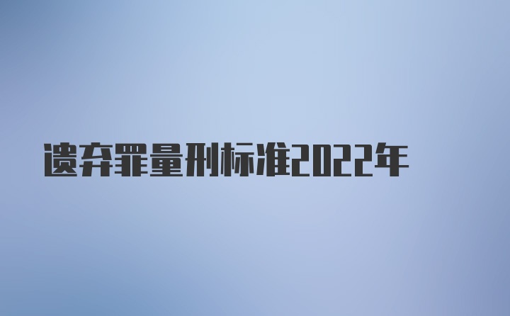 遗弃罪量刑标准2022年