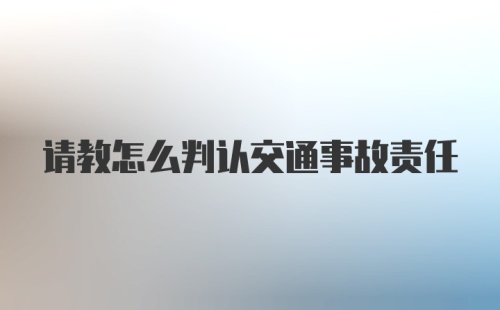 请教怎么判认交通事故责任