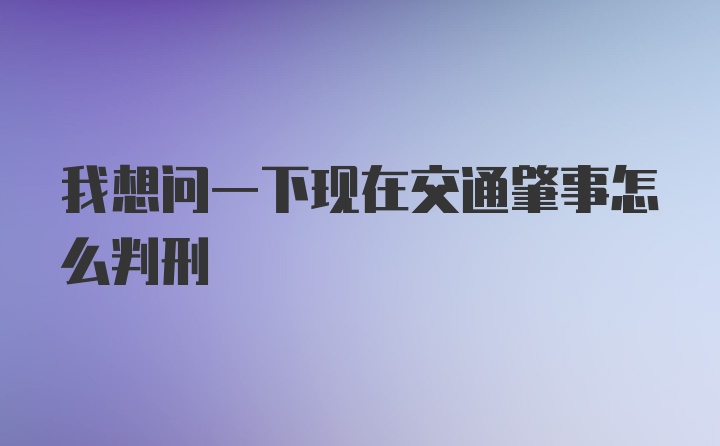 我想问一下现在交通肇事怎么判刑