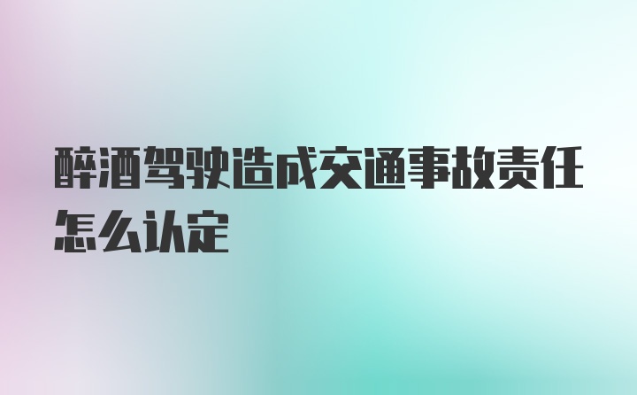 醉酒驾驶造成交通事故责任怎么认定