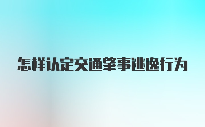 怎样认定交通肇事逃逸行为