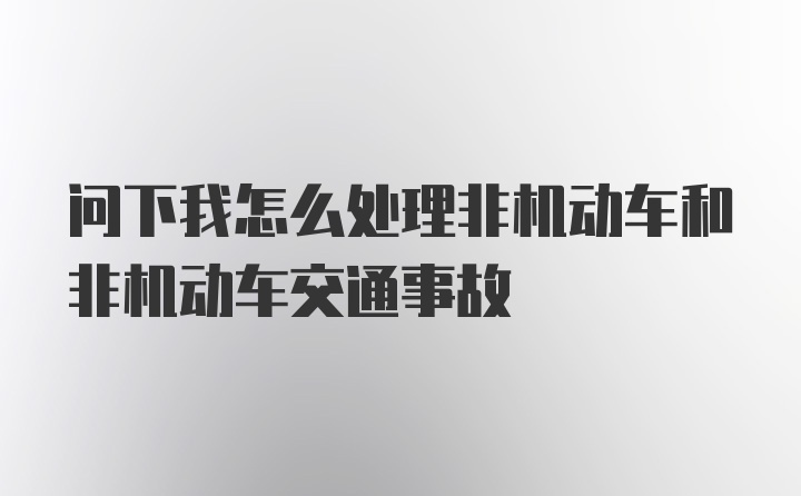 问下我怎么处理非机动车和非机动车交通事故