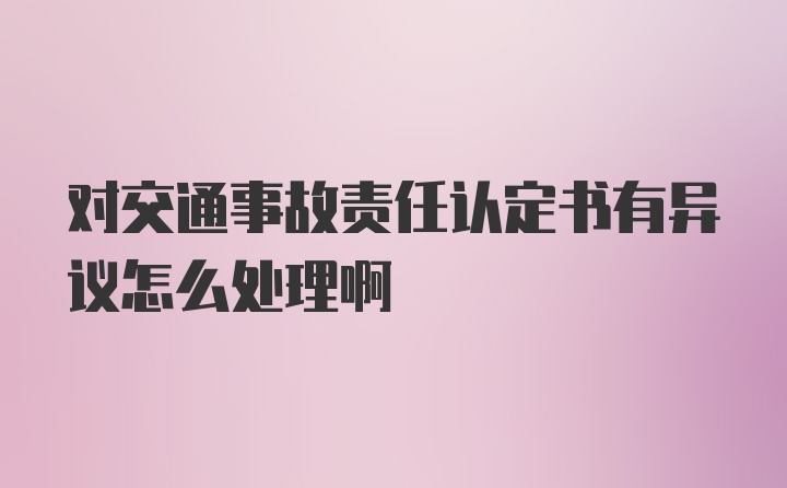 对交通事故责任认定书有异议怎么处理啊