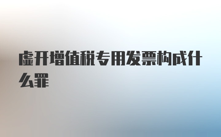 虚开增值税专用发票构成什么罪