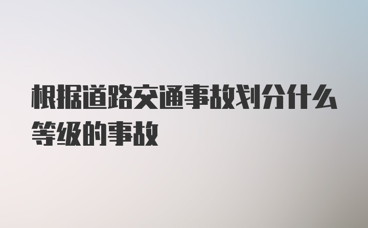 根据道路交通事故划分什么等级的事故