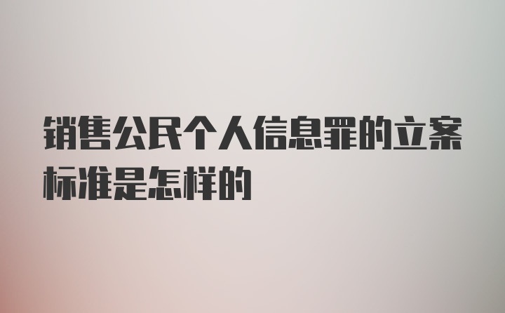 销售公民个人信息罪的立案标准是怎样的