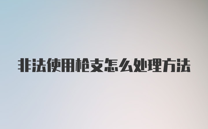 非法使用枪支怎么处理方法