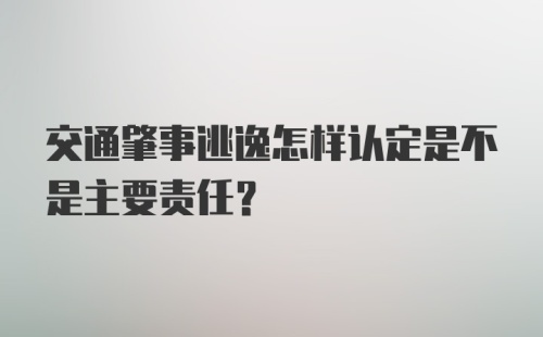 交通肇事逃逸怎样认定是不是主要责任?