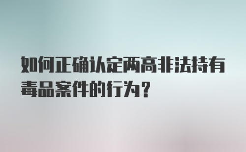 如何正确认定两高非法持有毒品案件的行为？