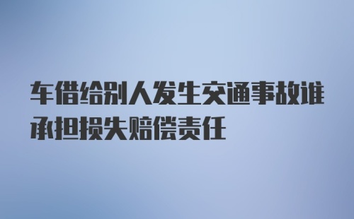 车借给别人发生交通事故谁承担损失赔偿责任