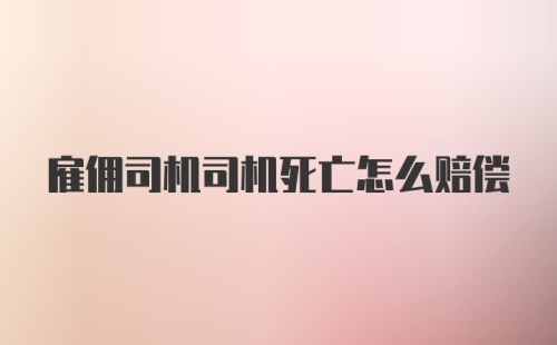 雇佣司机司机死亡怎么赔偿