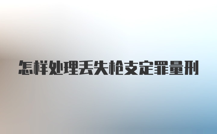 怎样处理丢失枪支定罪量刑