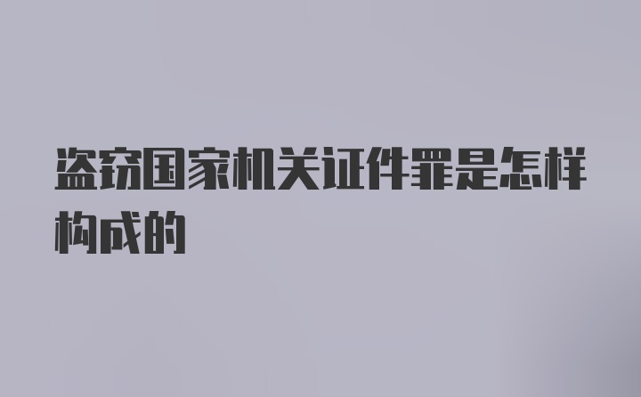 盗窃国家机关证件罪是怎样构成的