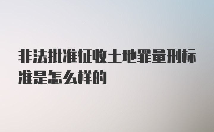 非法批准征收土地罪量刑标准是怎么样的