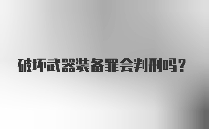 破坏武器装备罪会判刑吗?