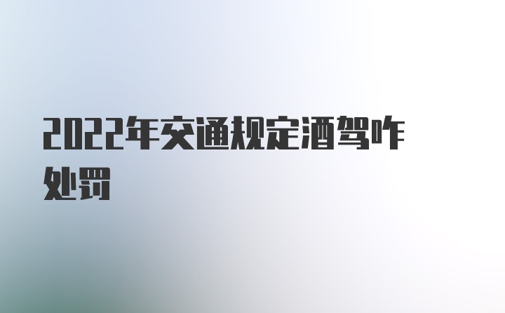 2022年交通规定酒驾咋处罚