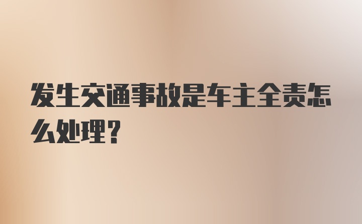 发生交通事故是车主全责怎么处理?