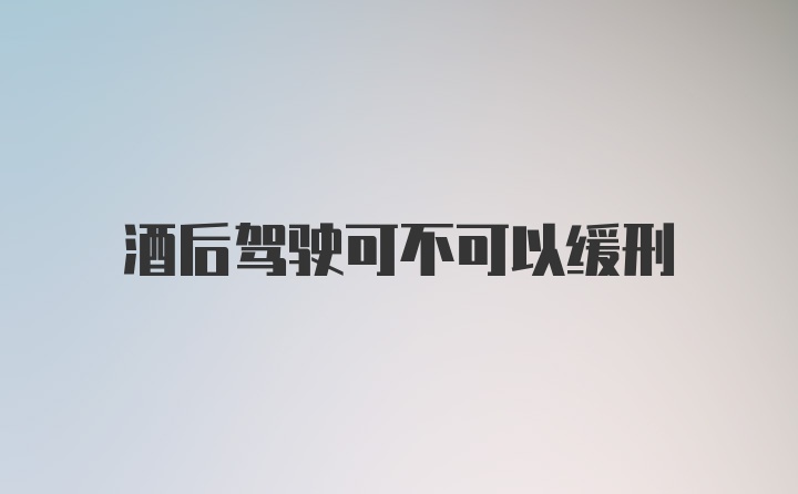 酒后驾驶可不可以缓刑