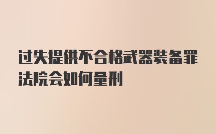 过失提供不合格武器装备罪法院会如何量刑