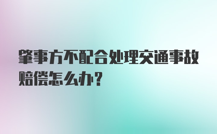 肇事方不配合处理交通事故赔偿怎么办？