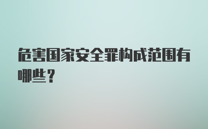 危害国家安全罪构成范围有哪些？