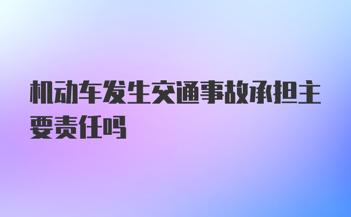 机动车发生交通事故承担主要责任吗