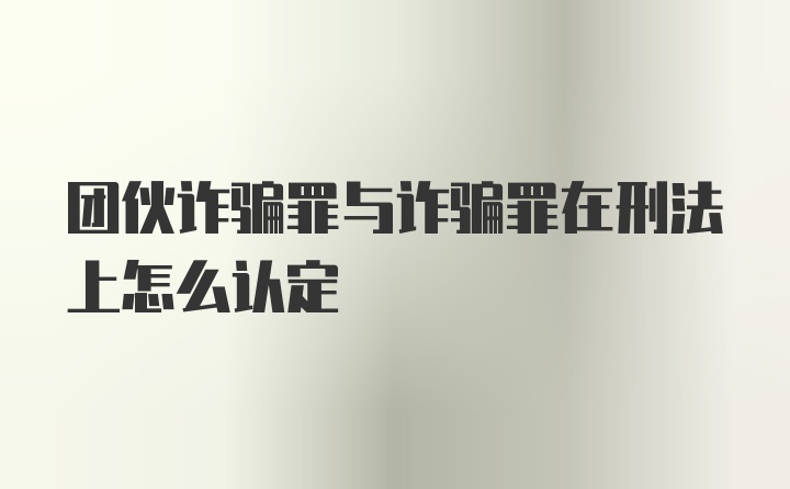 团伙诈骗罪与诈骗罪在刑法上怎么认定