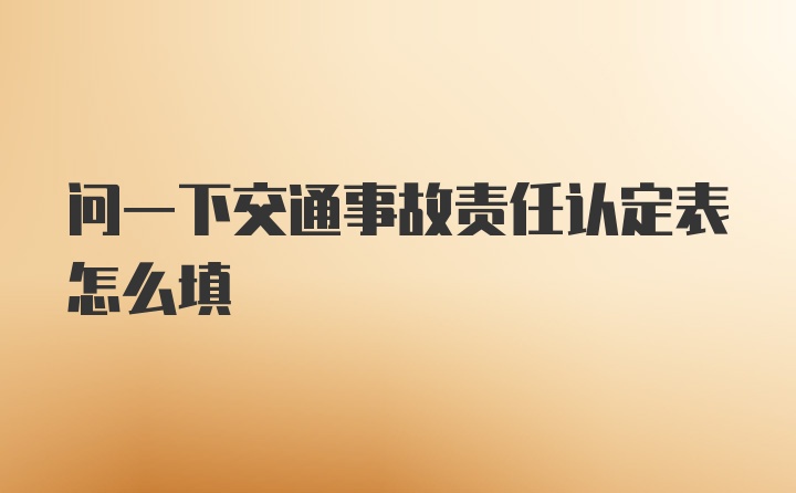 问一下交通事故责任认定表怎么填