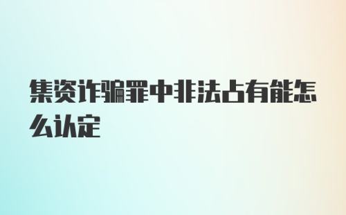 集资诈骗罪中非法占有能怎么认定