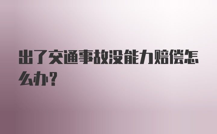 出了交通事故没能力赔偿怎么办？