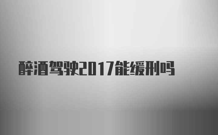 醉酒驾驶2017能缓刑吗