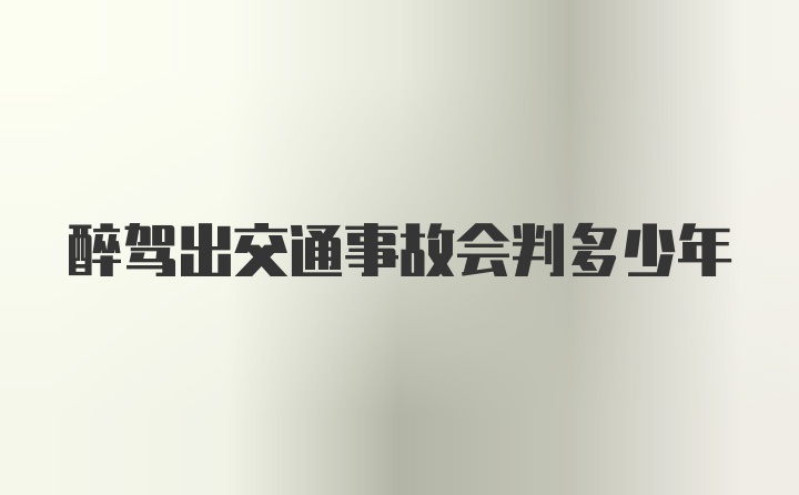 醉驾出交通事故会判多少年