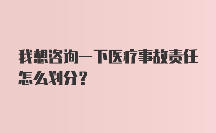 我想咨询一下医疗事故责任怎么划分？