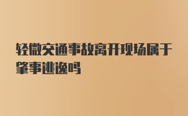 轻微交通事故离开现场属于肇事逃逸吗