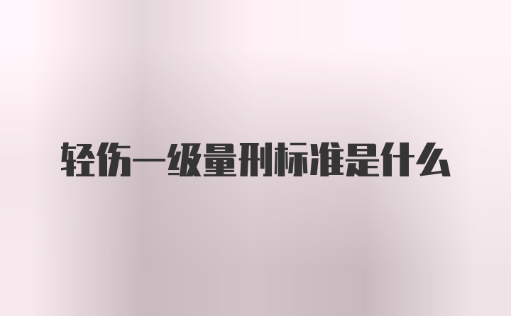 轻伤一级量刑标准是什么