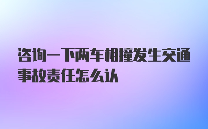 咨询一下两车相撞发生交通事故责任怎么认