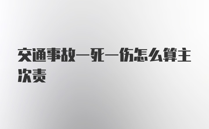 交通事故一死一伤怎么算主次责