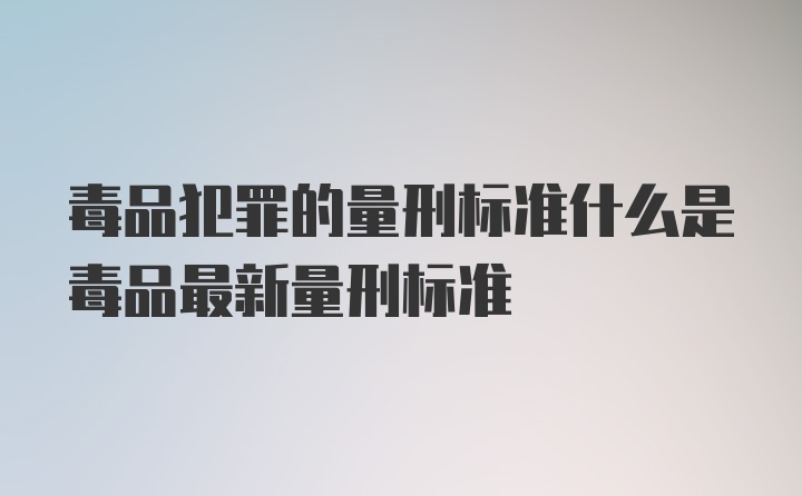 毒品犯罪的量刑标准什么是毒品最新量刑标准