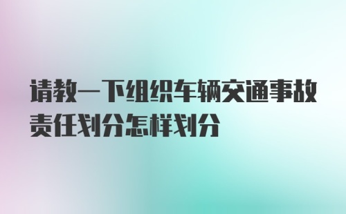 请教一下组织车辆交通事故责任划分怎样划分