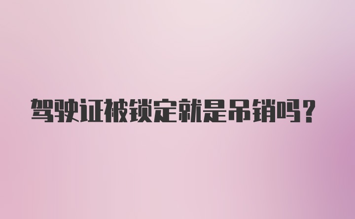 驾驶证被锁定就是吊销吗?