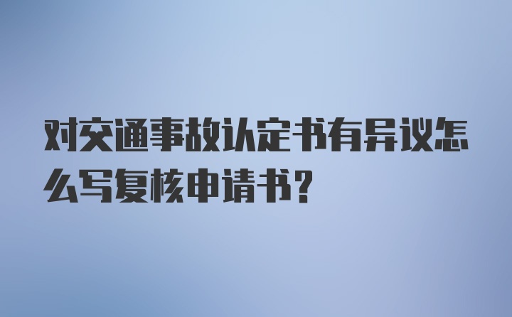 对交通事故认定书有异议怎么写复核申请书?