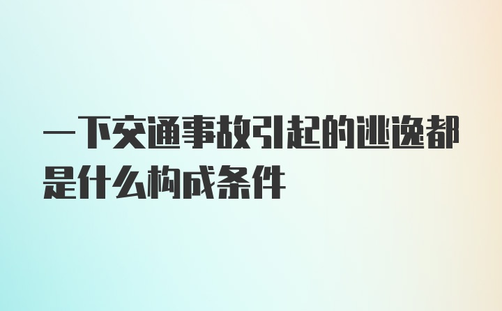 一下交通事故引起的逃逸都是什么构成条件