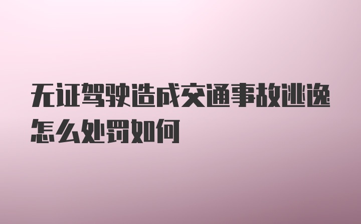 无证驾驶造成交通事故逃逸怎么处罚如何