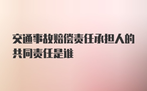 交通事故赔偿责任承担人的共同责任是谁