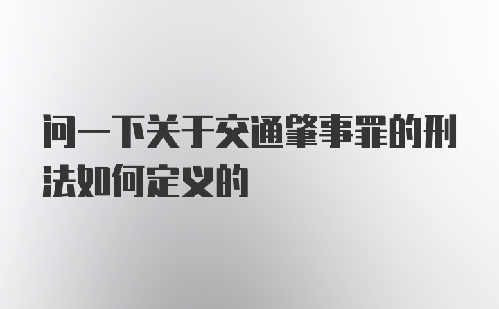 问一下关于交通肇事罪的刑法如何定义的