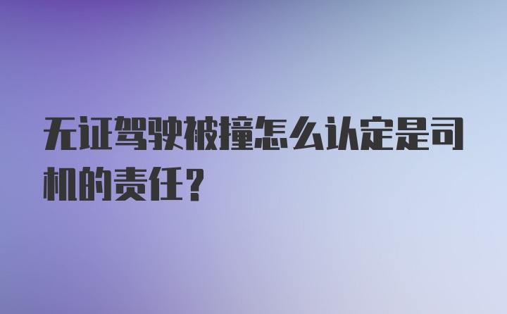 无证驾驶被撞怎么认定是司机的责任？