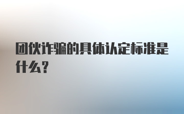 团伙诈骗的具体认定标准是什么？