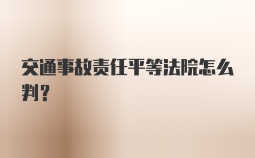 交通事故责任平等法院怎么判?