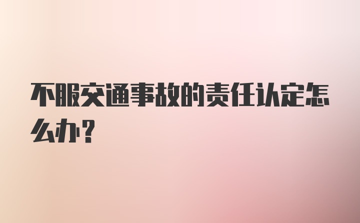 不服交通事故的责任认定怎么办？